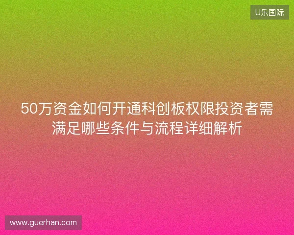 50万资金如何开通科创板权限投资者需满足哪些条件与流程详细解析 50万资金如何开通科创板权限投资者需满足哪些条件与流程详细解析