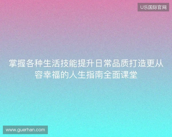 掌握各种生活技能提升日常品质打造更从容幸福的人生指南全面课堂 掌握各种生活技能提升日常品质打造更从容幸福的人生指南全面课堂