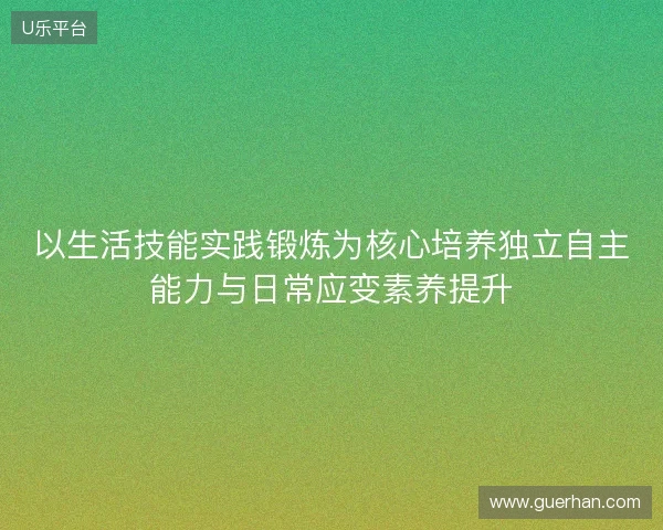 以生活技能实践锻炼为核心培养独立自主能力与日常应变素养提升 以生活技能实践锻炼为核心培养独立自主能力与日常应变素养提升