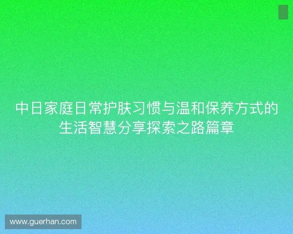 中日家庭日常护肤习惯与温和保养方式的生活智慧分享探索之路篇章 中日家庭日常护肤习惯与温和保养方式的生活智慧分享探索之路篇章