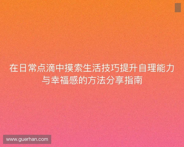在日常点滴中摸索生活技巧提升自理能力与幸福感的方法分享指南 在日常点滴中摸索生活技巧提升自理能力与幸福感的方法分享指南