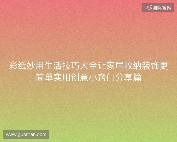 彩纸妙用生活技巧大全让家居收纳装饰更简单实用创意小窍门分享篇 彩纸妙用生活技巧大全让家居收纳装饰更简单实用创意小窍门分享篇